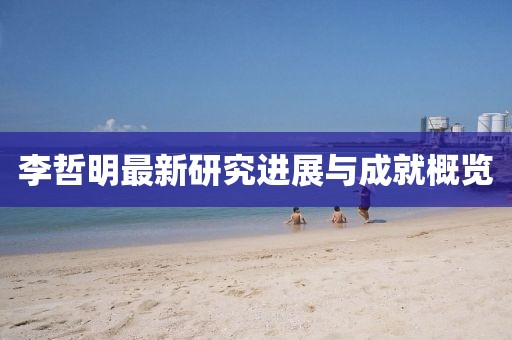 李哲明最新研究进展与成就概览