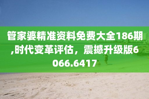 管家婆精准资料免费大全186期,时代变革评估，震撼升级版6066.6417