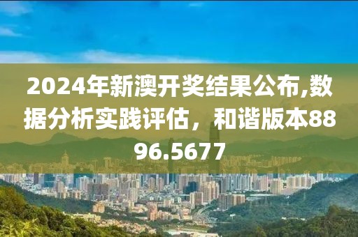 2024年新澳开奖结果公布,数据分析实践评估，和谐版本8896.5677