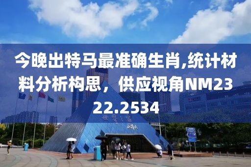 今晚出特马最准确生肖,统计材料分析构思，供应视角NM2322.2534