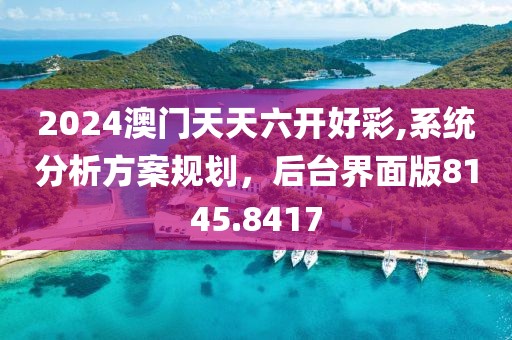 2024澳门天天六开好彩,系统分析方案规划，后台界面版8145.8417