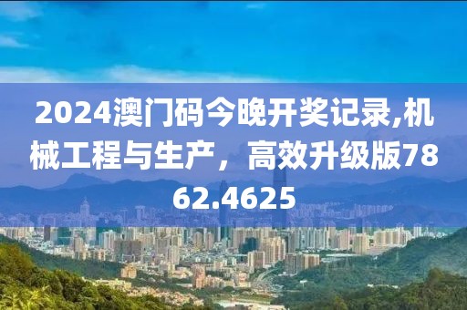 2024澳门码今晚开奖记录,机械工程与生产，高效升级版7862.4625