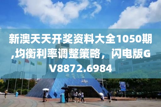 新澳天天开奖资料大全1050期,均衡利率调整策略，闪电版GV8872.6984