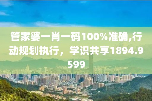 管家婆一肖一码100%准确,行动规划执行，学识共享1894.9599