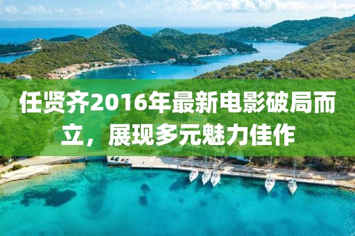 任贤齐2016年最新电影破局而立，展现多元魅力佳作