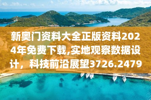 新奥门资料大全正版资料2024年免费下载,实地观察数据设计，科技前沿展望3726.2479