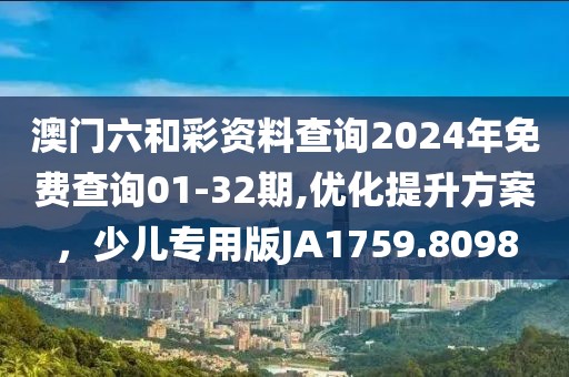 澳门六和彩资料查询2024年免费查询01-32期,优化提升方案，少儿专用版JA1759.8098