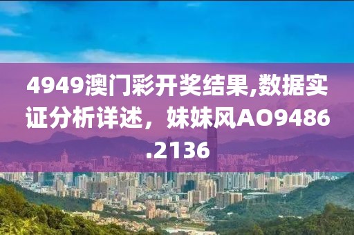 4949澳门彩开奖结果,数据实证分析详述，妹妹风AO9486.2136