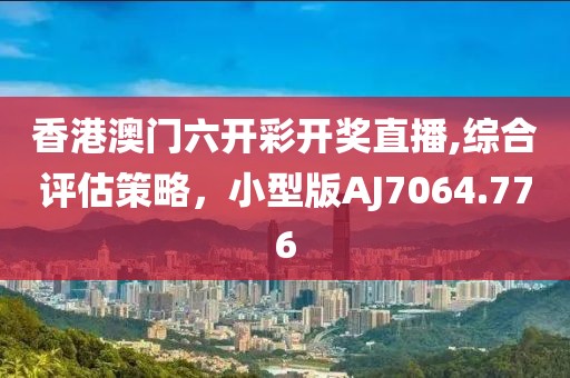 香港澳门六开彩开奖直播,综合评估策略，小型版AJ7064.776