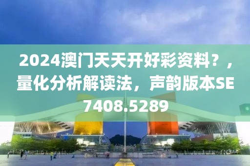 2024澳门天天开好彩资料？,量化分析解读法，声韵版本SE7408.5289