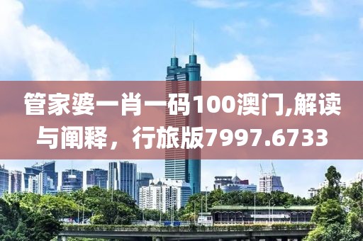 管家婆一肖一码100澳门,解读与阐释，行旅版7997.6733