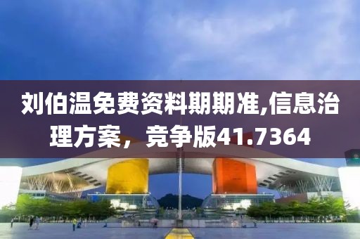 刘伯温免费资料期期准,信息治理方案，竞争版41.7364