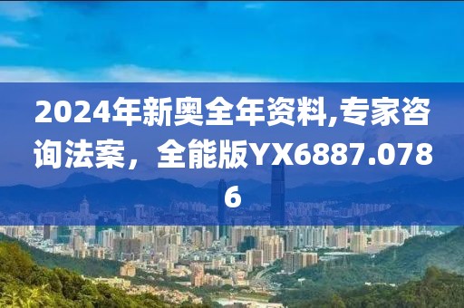 2024年新奥全年资料,专家咨询法案，全能版YX6887.0786