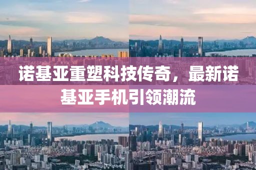 诺基亚重塑科技传奇，最新诺基亚手机引领潮流
