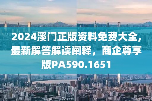 2024溪门正版资料免费大全,最新解答解读阐释，商企尊享版PA590.1651