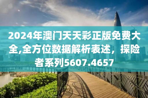 2024年澳门天天彩正版免费大全,全方位数据解析表述，探险者系列5607.4657