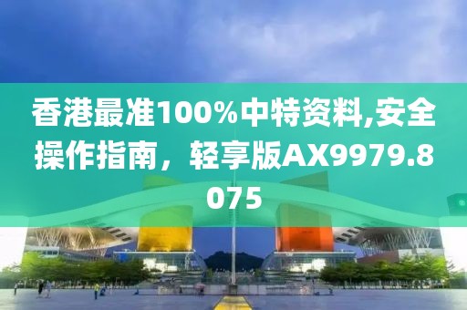 香港最准100%中特资料,安全操作指南，轻享版AX9979.8075