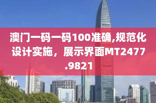 澳门一码一码100准确,规范化设计实施，展示界面MT2477.9821