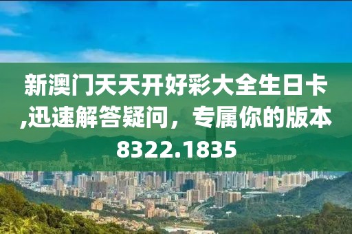 新澳门天天开好彩大全生日卡,迅速解答疑问，专属你的版本8322.1835