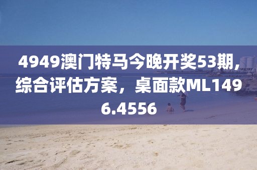 4949澳门特马今晚开奖53期,综合评估方案，桌面款ML1496.4556