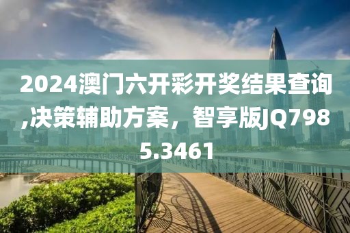 2024澳门六开彩开奖结果查询,决策辅助方案，智享版JQ7985.3461