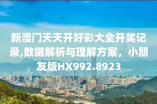 新澳门天天开好彩大全开奖记录,数据解析与理解方案，小朋友版HX992.8923