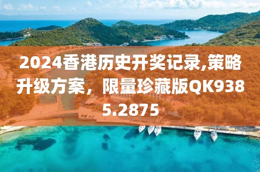 2024香港历史开奖记录,策略升级方案，限量珍藏版QK9385.2875