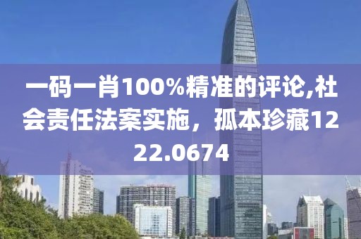一码一肖100%精准的评论,社会责任法案实施，孤本珍藏1222.0674