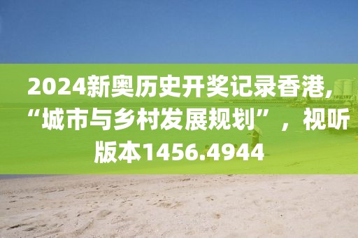 2024新奥历史开奖记录香港,“城市与乡村发展规划”，视听版本1456.4944