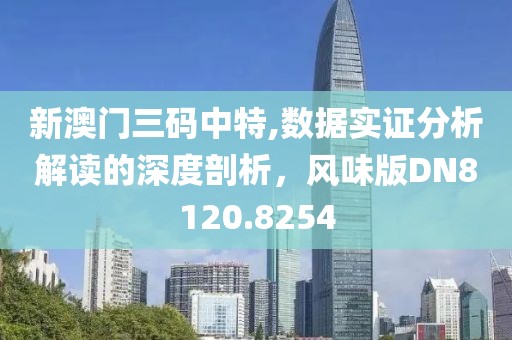 新澳门三码中特,数据实证分析解读的深度剖析，风味版DN8120.8254