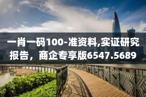 一肖一码100-准资料,实证研究报告，商企专享版6547.5689