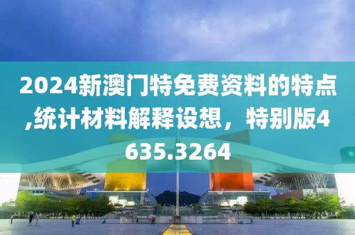 2024新澳门特免费资料的特点,统计材料解释设想，特别版4635.3264
