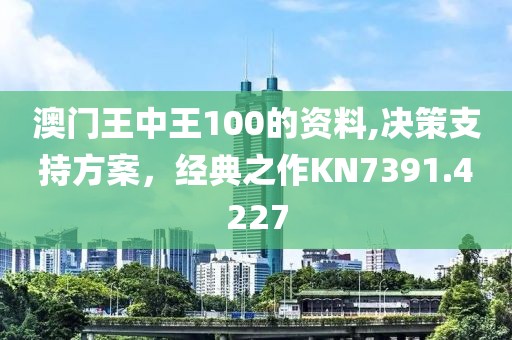 澳门王中王100的资料,决策支持方案，经典之作KN7391.4227