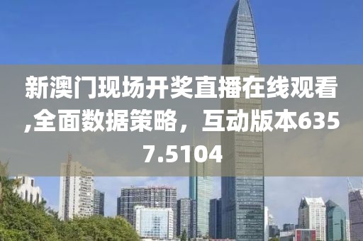 新澳门现场开奖直播在线观看,全面数据策略，互动版本6357.5104