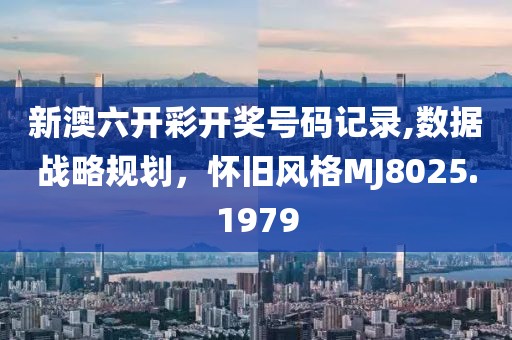 新澳六开彩开奖号码记录,数据战略规划，怀旧风格MJ8025.1979