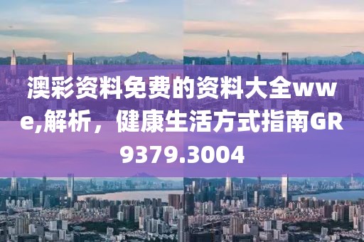 澳彩资料免费的资料大全wwe,解析，健康生活方式指南GR9379.3004
