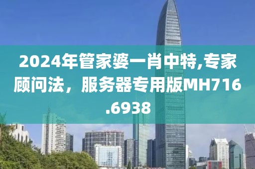2024年管家婆一肖中特,专家顾问法，服务器专用版MH716.6938