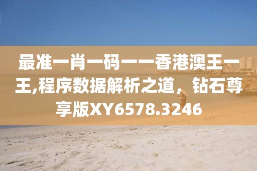 最准一肖一码一一香港澳王一王,程序数据解析之道，钻石尊享版XY6578.3246
