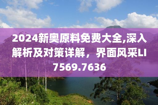 2024新奥原料免费大全,深入解析及对策详解，界面风采LI7569.7636