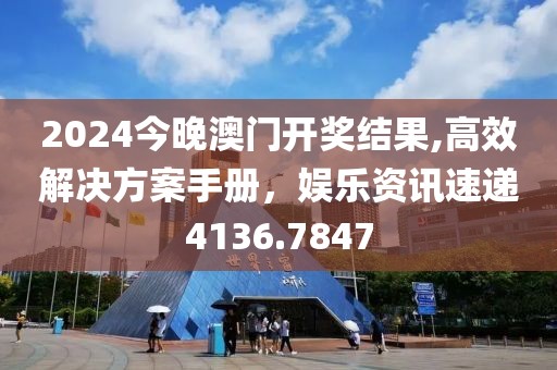 2024今晚澳门开奖结果,高效解决方案手册，娱乐资讯速递4136.7847