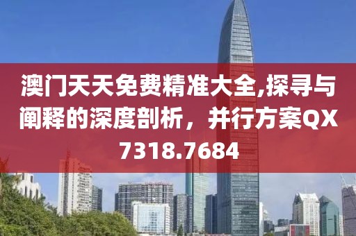 澳门天天免费精准大全,探寻与阐释的深度剖析，并行方案QX7318.7684