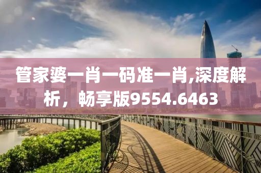管家婆一肖一码准一肖,深度解析，畅享版9554.6463