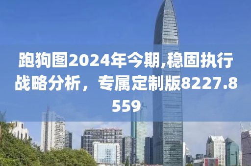 跑狗图2024年今期,稳固执行战略分析，专属定制版8227.8559