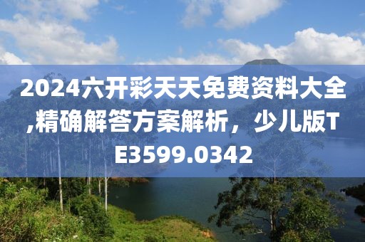 2024六开彩天天免费资料大全,精确解答方案解析，少儿版TE3599.0342
