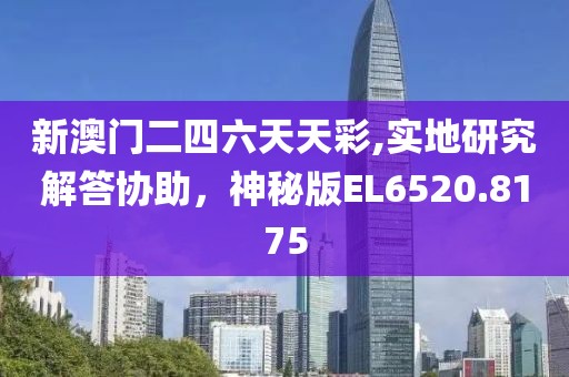 新澳门二四六天天彩,实地研究解答协助，神秘版EL6520.8175