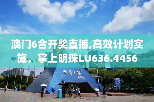 澳门6合开奖直播,高效计划实施，掌上明珠LU636.4456