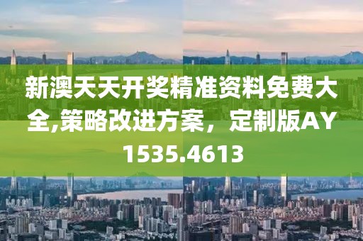 新澳天天开奖精准资料免费大全,策略改进方案，定制版AY1535.4613