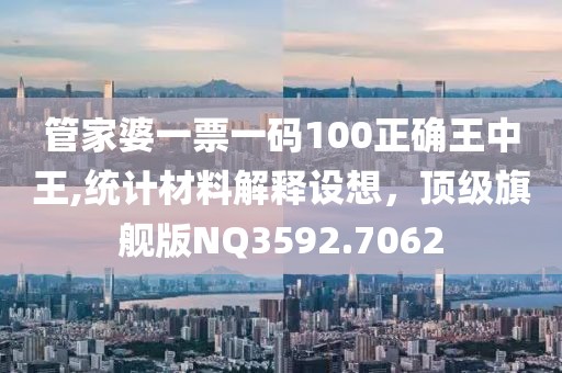 管家婆一票一码100正确王中王,统计材料解释设想，顶级旗舰版NQ3592.7062