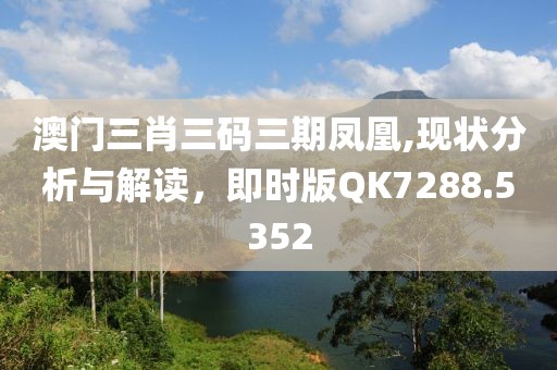 澳门三肖三码三期凤凰,现状分析与解读，即时版QK7288.5352