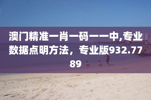 澳门精准一肖一码一一中,专业数据点明方法，专业版932.7789